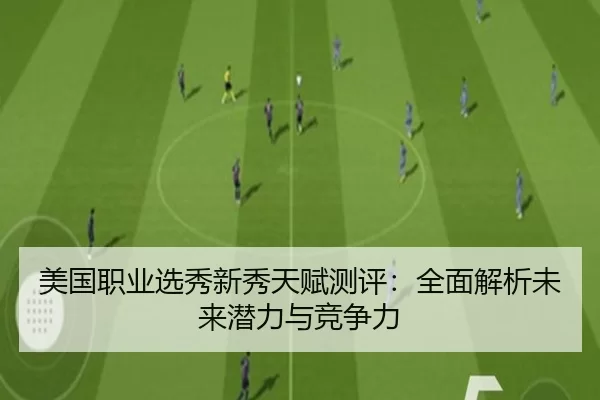 美国职业选秀新秀天赋测评：全面解析未来潜力与竞争力