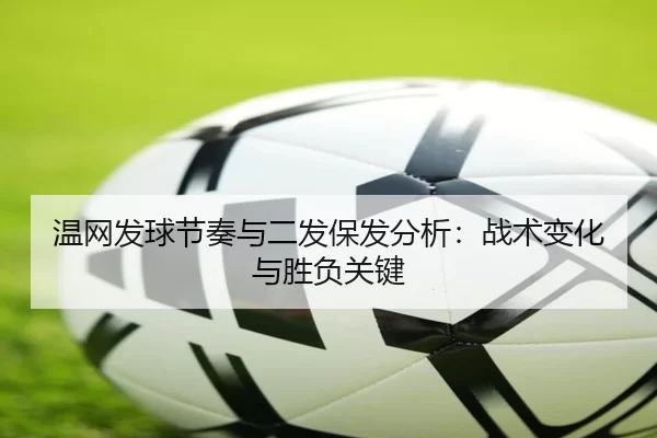 温网发球节奏与二发保发分析：战术变化与胜负关键