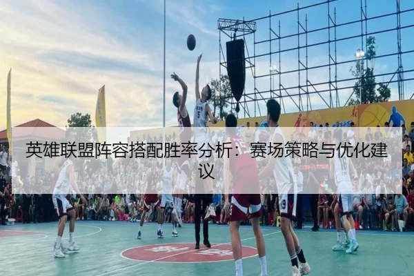 英雄联盟阵容搭配胜率分析：赛场策略与优化建议