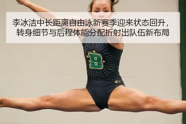 李冰洁中长距离自由泳新赛季迎来状态回升，转身细节与后程体能分配折射出队伍新布局